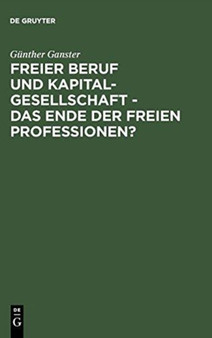 Freier Beruf Und Kapitalgesellschaft - Das Ende Der Freien Professionen? : Eine Umfassende Juristische Analyse Zum Scheinbar Unaufhaltsamen Siegeszug Der Kapitalgesellschaften in Den Freien Profession