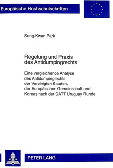 Regelung Und Praxis Des Antidumpingrechts : Eine Vergleichende Analyse Des Antidumpingrechts Der Vereinigten Staaten, Der Europaeischen Gemeinschaft Und Koreas Nach Der GATT Uruguay Runde : 2399
