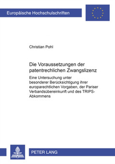Die Voraussetzungen der patentrechtlichen Zwangslizenz : Eine Untersuchung unter besonderer Beruecksichtigung ihrer europarechtlichen Vorgaben, der Pariser Verbandsuebereinkunft und des TRIPS-Abkommen