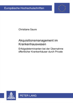 Akquisitionsmanagement Im Krankenhauswesen : Erfolgsdeterminanten Bei Der Uebernahme Oeffentlicher Krankenhaeuser Durch Private : 3019