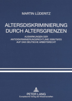 Altersdiskriminierung Durch Altersgrenzen : Auswirkungen Der Antidiskriminierungsrichtlinie 2000/78/Eg Auf Das Deutsche Arbeitsrecht