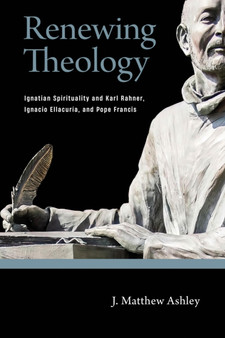 Renewing Theology : Ignatian Spirituality and Karl Rahner, Ignacio Ellacuria, and Pope Francis