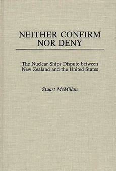 Neither Confirm Nor Deny : The Nuclear Ships Dispute Between New Zealand and the United States