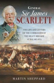 General Sir James Scarlett : The Life and Letters of the Commander of the Heavy Brigade at Balaklava