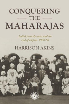 Conquering the Maharajas : India???S Princely States and the End of Empire, 1930???50
