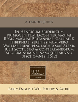 In Henricum Fridericum Primogenitum Iacobi Ter Maximi Regis Magnae Britanniae, Galliae, & Hiberniae : Serenissimum Vero Walliae Principem, Lachrymae Alexr. Julii Scoti, Suo & Conterraneorum Suorum Nom by Alexander Julius - Paperback