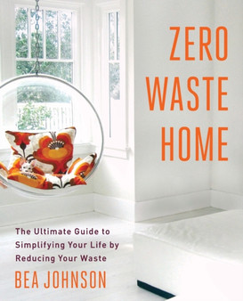 Zero Waste Home : The Ultimate Guide to Simplifying Your Life by Reducing Your Waste