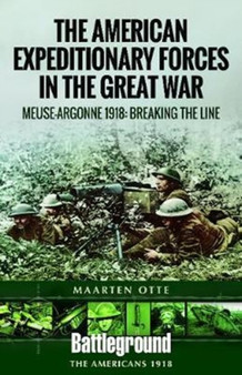 American Expeditionary Forces in the Great War : The Meuse Argonne 1918: Breaking the Line