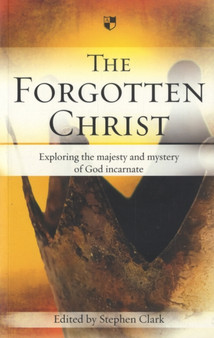 The Forgotten Christ : Exploring The Majesty And Mystery Of God Incarnate