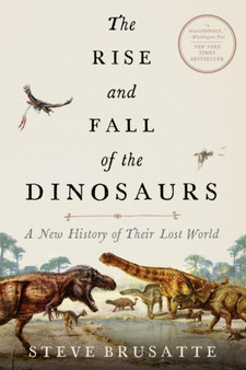 The Rise and Fall of the Dinosaurs : A New History of Their Lost World