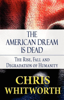 The American Dream Is Dead : The Rise, Fall and Degradation of Humanity by Chris Whitworth - Paperback