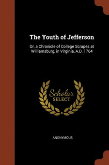 The Youth of Jefferson : Or, a Chronicle of College Scrapes at Williamsburg, in Virginia, A.D. 1764 by Anonymous - Paperback