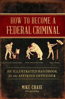 How to Become a Federal Criminal : An Illustrated Handbook for the Aspiring Offender by Mike Chase - Hardback