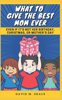 What to Give the Best Mom Ever : Even if It's Not Her Birthday, Christmas, or Mother's Day by David M Grace - Paperback