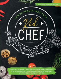 Kid Chef : Young Chef Cookbook - The Complete Cooking Book for Kids Who Love to Cook and Eat. Funny and Healthy Recipes to Prepare with Parents and Share with Friends (Cooking Class for Every Age)