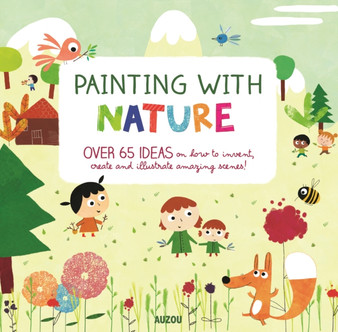 Painting with Nature : Over 65 Ideas on How to Invent, Create and Illustrate Amazing Scenes!