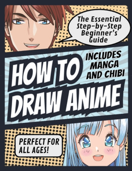 How to Draw Anime : The Essential Step-by-Step Beginner's Guide to Drawing Anime Includes Manga and Chibi Perfect for All Ages! (How to Draw Anime, Chibi & Manga for Beginners): The Essential Step-by-