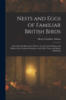 Nests and Eggs of Familiar British Birds : Described and Illustrated, With an Account of the Haunts and Habits of the Feathered Architects, and Their Times and Modes of Building