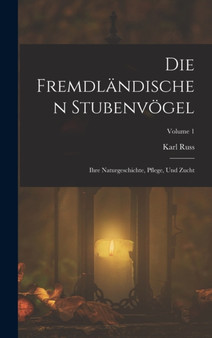 Die Fremdlandischen Stubenvogel : Ihre Naturgeschichte, Pflege, Und Zucht; Volume 1