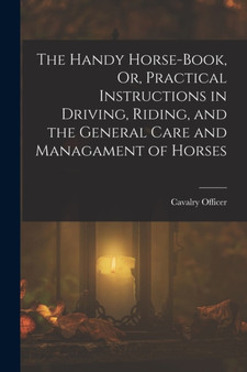 The Handy Horse-Book, Or, Practical Instructions in Driving, Riding, and the General Care and Managament of Horses