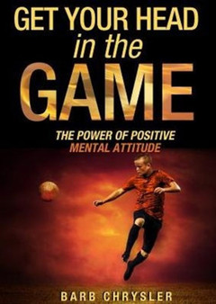 Get Your Head In The Game : The Power Of Positive Mental Attitude