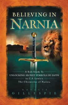 Believing in Narnia : A Kid's Guide to Unlocking the Secret Symbols of Faith in C.S. Lewis' The Chronicles of Narnia