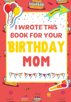 I Wrote This Book For Your Birthday Mom : The Perfect Birthday Gift For Kids to Create Their Very Own Book For Mom