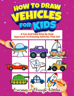 How To Draw Vehicles For Kids : A Fun And Easy Step By Step Approach To Drawing Vehicles That Go!