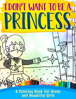 I Don't Want To Be A Princess ! : A Coloring Book for Brave and Beautiful Girls