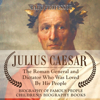 Julius Caesar : The Roman General and Dictator Who Was Loved By His People - Biography of Famous People Children's Biography Books