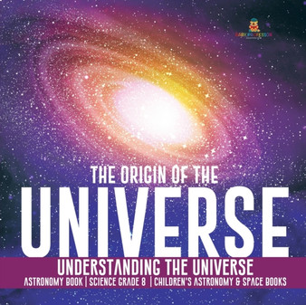 The Origin of the Universe Understanding the Universe Astronomy Book Science Grade 8 Children's Astronomy & Space Books The Origin of the Universe Understanding the Universe Astronomy Book Science Grade 8 Children's Astronomy & Space Books