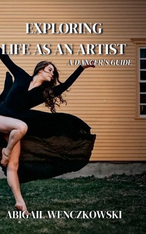 Exploring Life as an Artist : A Dancer's Guide: written for dancers by a dancer