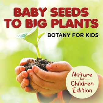 Baby Seeds To Big Plants : Botany for Kids Nature for Children Edition