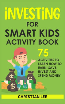 Investing for Smart Kids Activity Book : 75 Activities To Learn How To Earn, Save, Invest and Spend Money: 75 Activities To Learn How To Earn, Save, G: 75 Activities To Learn How To Save
