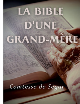 La Bible d'une grand mere (Ancien et Nouveau Testament) : l'Evangile, les Actes des apotres et l'Ancien Testament racontes pour les enfants par la Comtesse de Segur