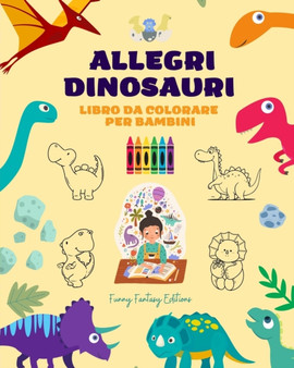 Allegri dinosauri : Libro da colorare per bambini Incredibili e divertenti disegni di fantasia preistorica: Incantevoli dinosauri che stimolano la creativita e il divertimento dei bambini