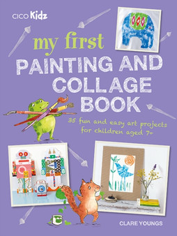 My First Painting and Collage Book : 35 Fun and Easy Art Projects for Children Aged 7 Plus