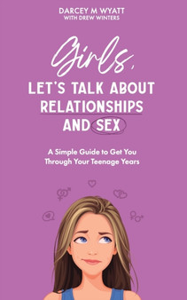 Girls, Let's Talk About Relationships and Sex : A Simple Guide to Get You Through Your Teenage Years