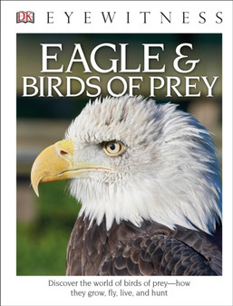 DK Eyewitness Books: Eagle and Birds of Prey : Discover the World of Birds of Prey How They Grow, Fly, Live, and Hunt
