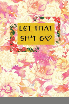 Let That Sh*t Go : A Journal for Leaving Your Bullsh*t Behind and Creating a Happy Life