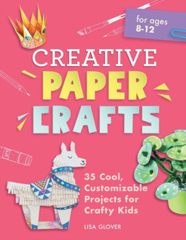 Creative Paper Crafts : 35 Cool, Customizable Projects for Crafty Kids