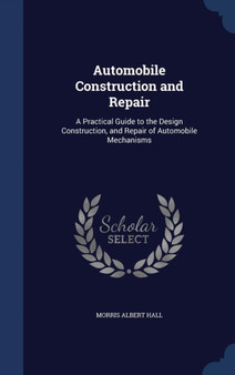Automobile Construction and Repair : A Practical Guide to the Design Construction, and Repair of Automobile Mechanisms