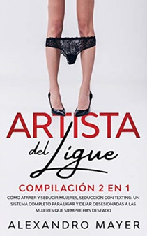 Artista del Ligue : Compilacion 2 en 1 - Como Atraer y Seducir Mujeres, Seduccion con Texting. Un sistema completo para ligar y dejar obsesionadas a las mujeres que siempre has deseado
