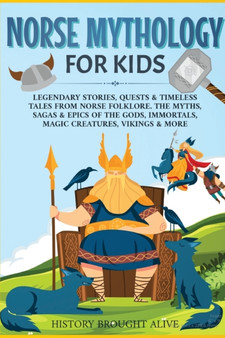 Norse Mythology for Kids : Legendary Stories, Quests & Timeless Tales From Norse Folklore. The Myths, Sagas & Epics of The Gods, Immortals, Magic Creatures, Vikings & More