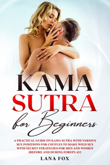 Kama Sutra for Beginners : A Practical Guide on KAMA SUTRA with Various SEX POSITIONS for Couples to Make WILD SEX with SECRET Strategies for Men and Women (Before and During Foreplay)