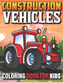 Construction Vehicles Coloring Book For Kids : The Ultimate Construction Coloring Book Filled With 40+ Designs of Big Trucks Cranes Tractors Diggers For Teens Kids Ages 4-8