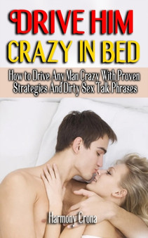 Drive Him Crazy in Bed : How to Drive Any Man Crazy With Proven Strategies And Dirty Sex Talk Phrases - Step By Step Guide On How To Tease, Ride Your Man In Bed For Maximum Sexual Pleasures