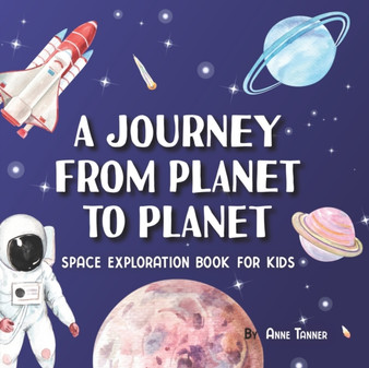 A Journey From Planet to Planet : A Space Exploration Book for Kids with Fun Facts About the Planets, the Sun, the Moon and Our Solar System