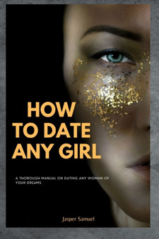 How to Date Any Girl : A Thorough Manual On Dating Any Woman Of Your Dreams
