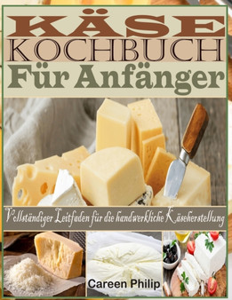Kase kochbuch Fur Anfanger : Vollstandiger Leitfaden fur die handwerkliche Kaseherstellung